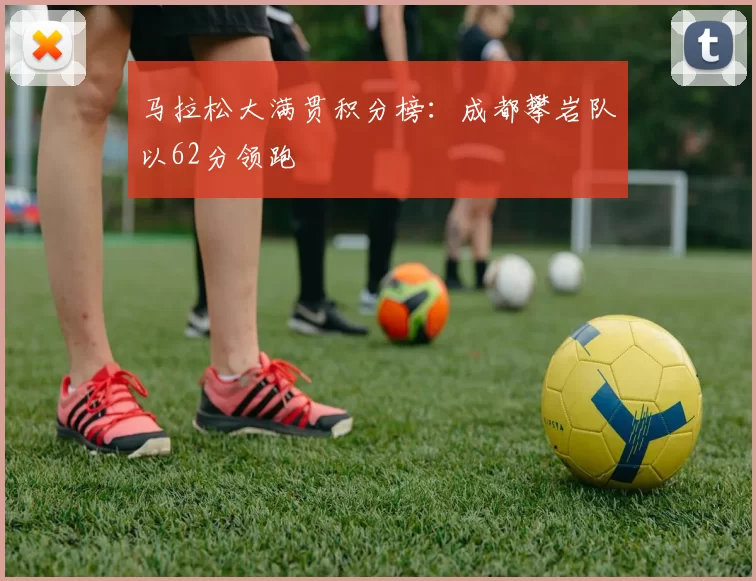 马拉松大满贯积分榜：成都攀岩队以62分领跑